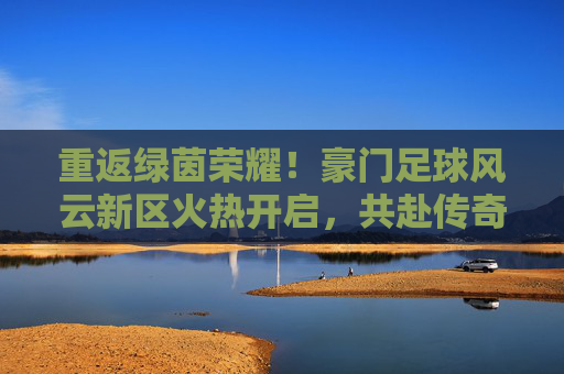 重返绿茵荣耀!豪门足球风云新区火热开启,共赴传奇新征程