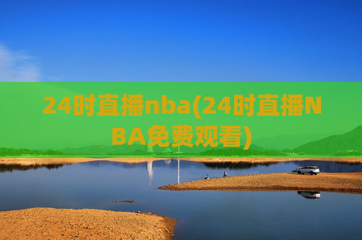 24时直播nba(24时直播NBA免费观看)