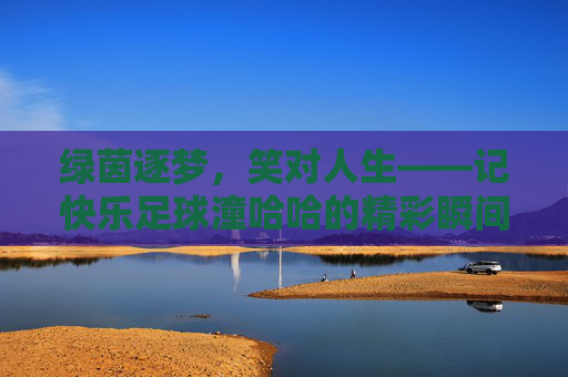 绿茵逐梦，笑对人生——记快乐足球潼哈哈的精彩瞬间