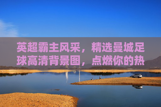 英超霸主风采,精选曼城足球高清背景图,点燃你的热血激情