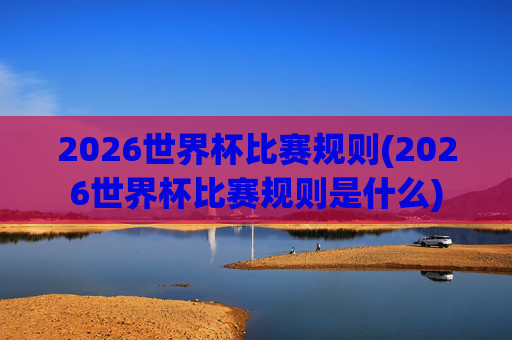 2026世界杯比赛规则(2026世界杯比赛规则是什么)