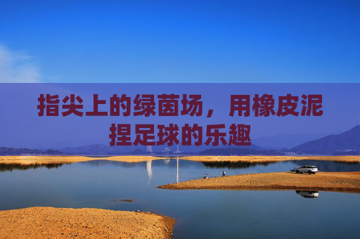 指尖上的绿茵场，用橡皮泥捏足球的乐趣