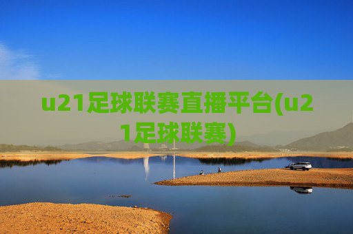 u21足球联赛直播平台(u21足球联赛)