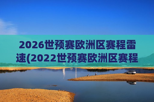 2026世预赛欧洲区赛程雷速(2022世预赛欧洲区赛程)