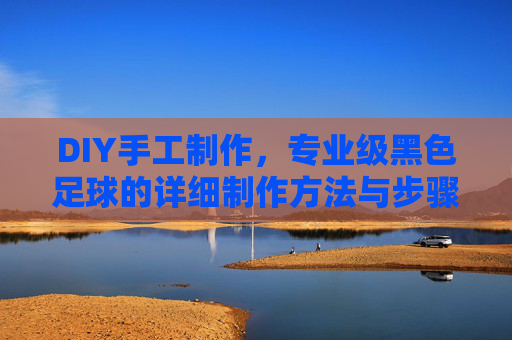 DIY手工制作，专业级黑色足球的详细制作方法与步骤