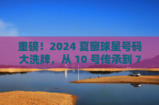 重磅!2024 夏窗球星号码大洗牌,从 10 号传承到 7 号之争,见证足坛传奇的更迭