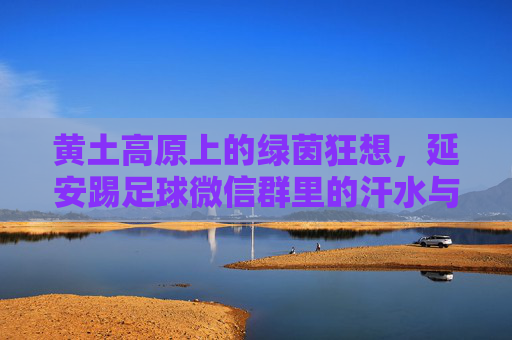 黄土高原上的绿茵狂想,延安踢足球微信群里的汗水与激情