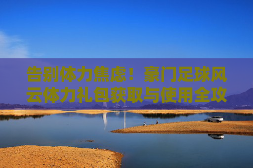 告别体力焦虑!豪门足球风云体力礼包获取与使用全攻略