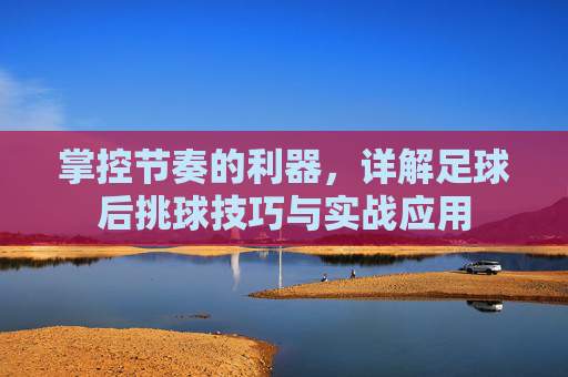 掌控节奏的利器，详解足球后挑球技巧与实战应用