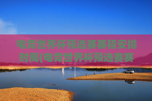 电竞世界杯预选赛赛程安排时间(电竞世界杯预选赛赛程安排时间表)