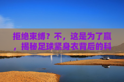 拒绝束缚?不,这是为了赢,揭秘足球紧身衣背后的科学奥秘
