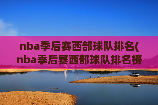 nba季后赛西部球队排名(nba季后赛西部球队排名榜)