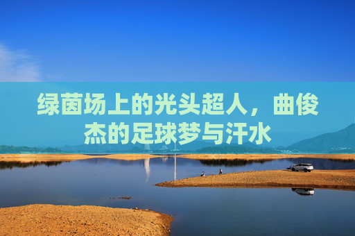 绿茵场上的光头超人,曲俊杰的足球梦与汗水