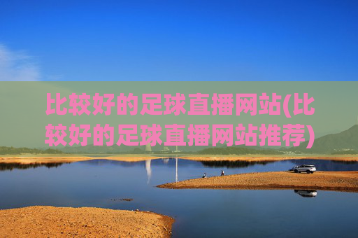 比较好的足球直播网站(比较好的足球直播网站推荐)