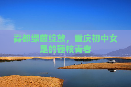 雾都绿茵绽放,重庆初中女足的硬核青春