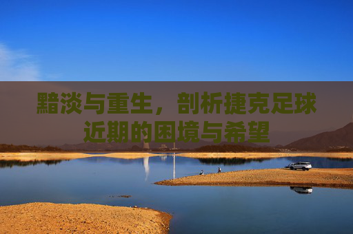 黯淡与重生,剖析捷克足球近期的困境与希望