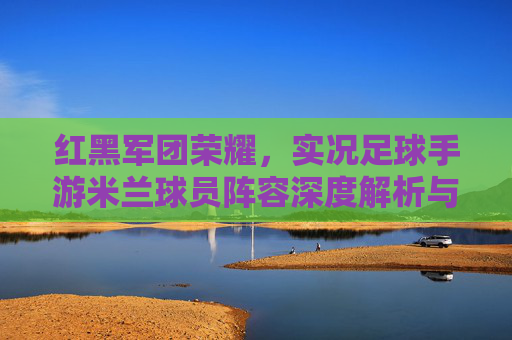 红黑军团荣耀,实况足球手游米兰球员阵容深度解析与培养攻略