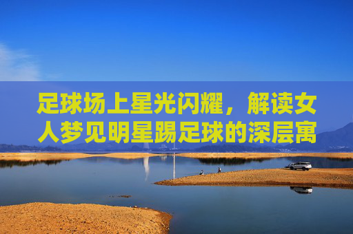 足球场上星光闪耀,解读女人梦见明星踢足球的深层寓意