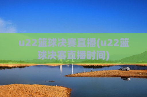 u22篮球决赛直播(u22篮球决赛直播时间)