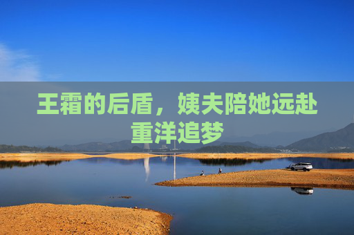 王霜的后盾,姨夫陪她远赴重洋追梦
