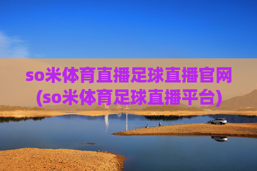 so米体育直播足球直播官网(so米体育足球直播平台)