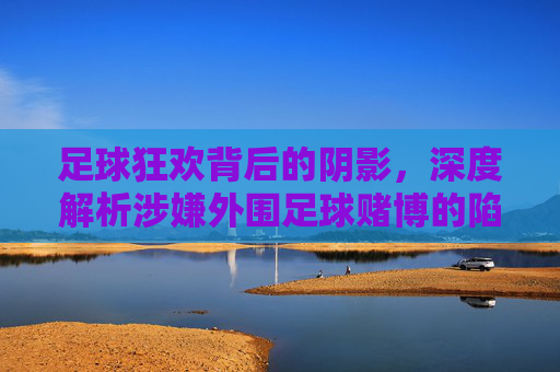 足球狂欢背后的阴影，深度解析涉嫌外围足球赌博的陷阱与代价