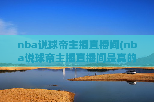 nba说球帝主播直播间(nba说球帝主播直播间是真的吗)