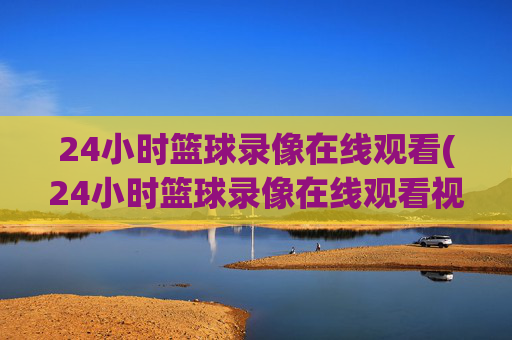 24小时篮球录像在线观看(24小时篮球录像在线观看视频)