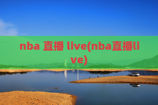 nba 直播 live(nba直播live)