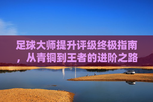 足球大师提升评级终极指南,从青铜到王者的进阶之路