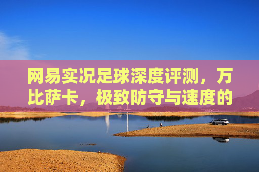 网易实况足球深度评测，万比萨卡，极致防守与速度的代名词