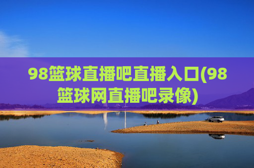 98篮球直播吧直播入口(98篮球网直播吧录像)