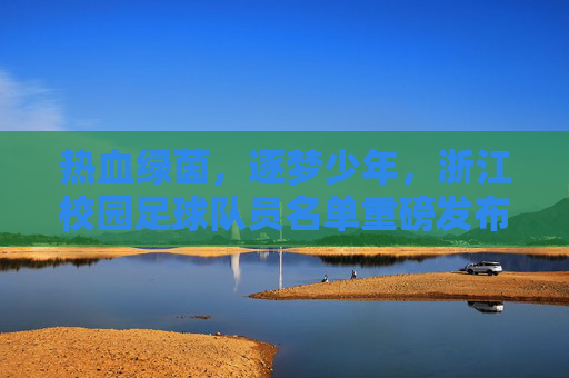 热血绿茵,逐梦少年,浙江校园足球队员名单重磅发布