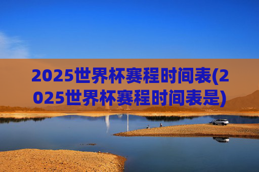 2025世界杯赛程时间表(2025世界杯赛程时间表是)