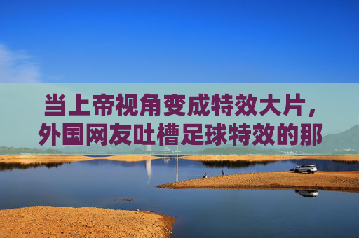 当上帝视角变成特效大片,外国网友吐槽足球特效的那些神评