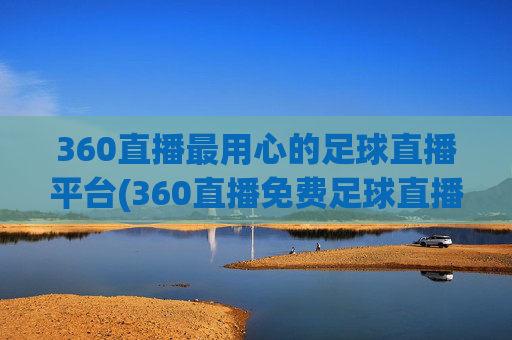 360直播最用心的足球直播平台(360直播免费足球直播平台)