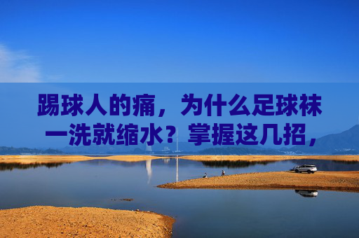 踢球人的痛,为什么足球袜一洗就缩水?掌握这几招,让袜子长命百岁