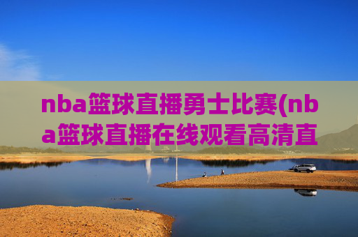 nba篮球直播勇士比赛(nba篮球直播在线观看高清直播视频)