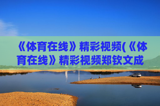 《体育在线》精彩视频(《体育在线》精彩视频郑钦文成为励志视频)