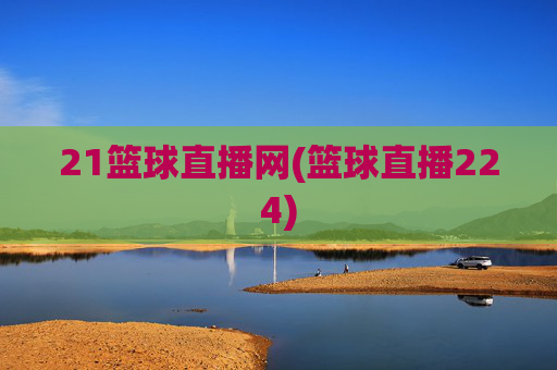 21篮球直播网(篮球直播224)