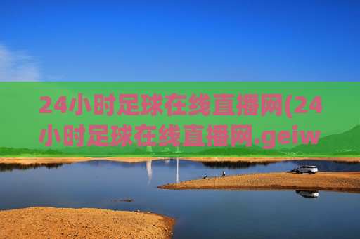 24小时足球在线直播网(24小时足球在线直播网.geiwolai.中国)
