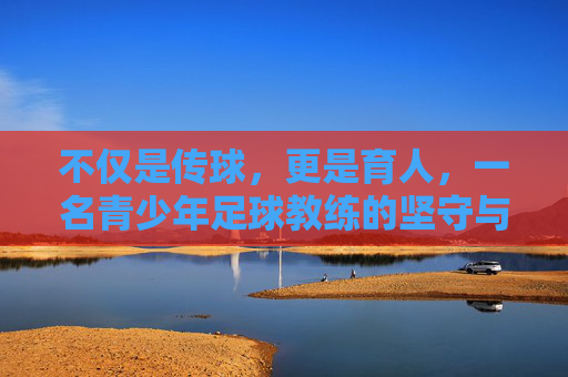不仅是传球，更是育人，一名青少年足球教练的坚守与初心