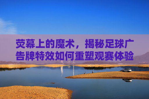 荧幕上的魔术，揭秘足球广告牌特效如何重塑观赛体验