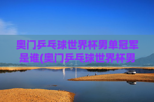 奥门乒乓球世界杯男单冠军是谁(奥门乒乓球世界杯男单冠军是谁)
