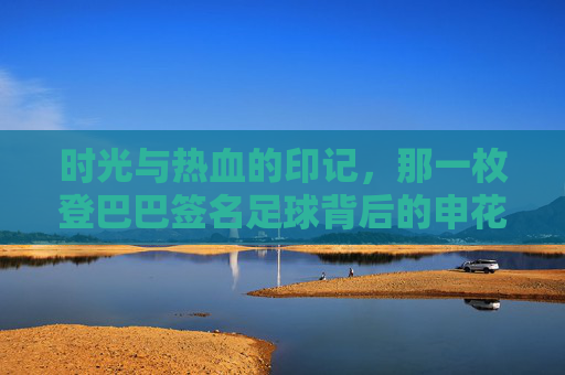 时光与热血的印记,那一枚登巴巴签名足球背后的申花记忆