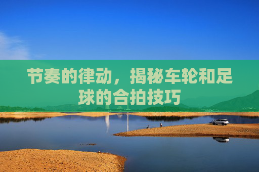 节奏的律动,揭秘车轮和足球的合拍技巧