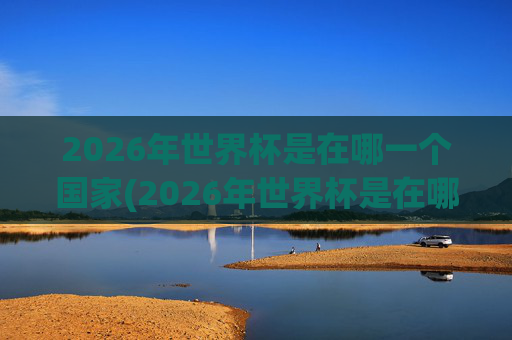 2026年世界杯是在哪一个国家(2026年世界杯是在哪一个国家举行的)