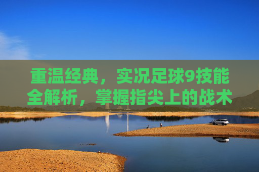 重温经典,实况足球9技能全解析,掌握指尖上的战术艺术