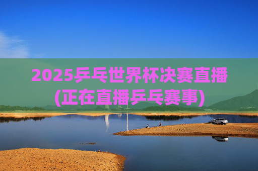 2025乒乓世界杯决赛直播(正在直播乒乓赛事)