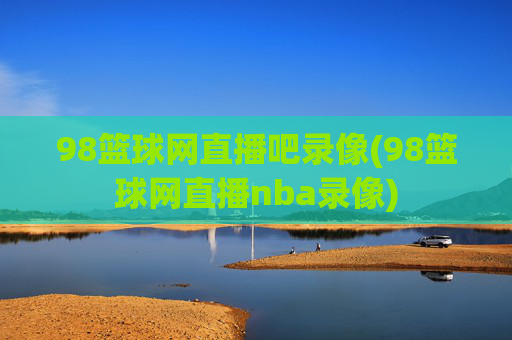 98篮球网直播吧录像(98篮球网直播nba录像)